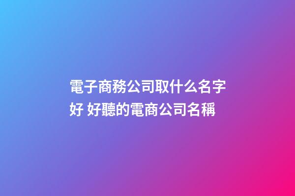 電子商務公司取什么名字好 好聽的電商公司名稱-第1張-公司起名-玄機派